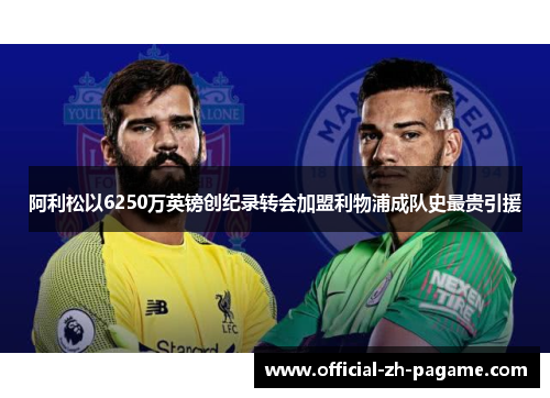 阿利松以6250万英镑创纪录转会加盟利物浦成队史最贵引援 阿利松以6250万英镑创纪录转会加盟利物浦成队史最贵引援