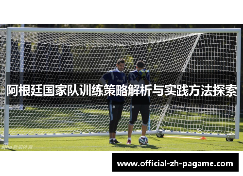 阿根廷国家队训练策略解析与实践方法探索 阿根廷国家队训练策略解析与实践方法探索