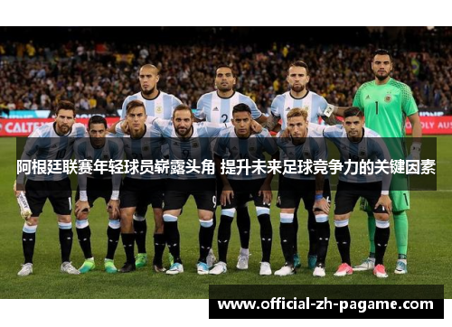阿根廷联赛年轻球员崭露头角 提升未来足球竞争力的关键因素 阿根廷联赛年轻球员崭露头角 提升未来足球竞争力的关键因素