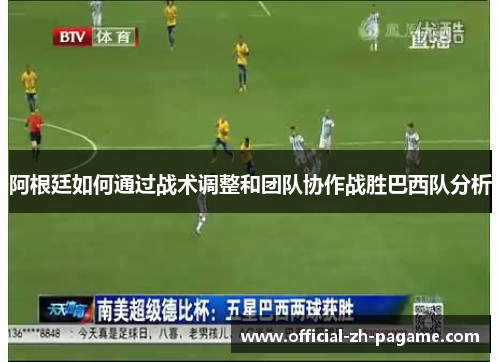 阿根廷如何通过战术调整和团队协作战胜巴西队分析