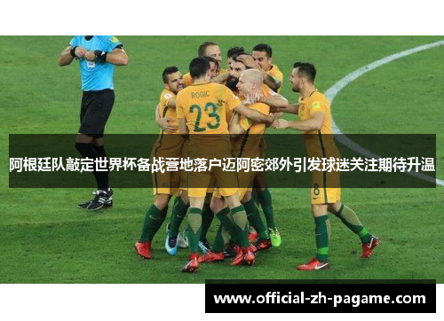 阿根廷队敲定世界杯备战营地落户迈阿密郊外引发球迷关注期待升温 阿根廷队敲定世界杯备战营地落户迈阿密郊外引发球迷关注期待升温