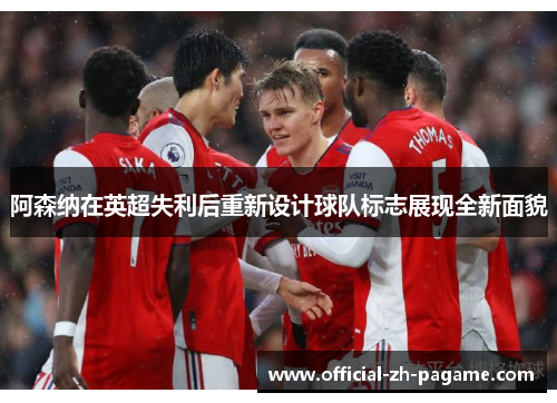 阿森纳在英超失利后重新设计球队标志展现全新面貌 阿森纳在英超失利后重新设计球队标志展现全新面貌