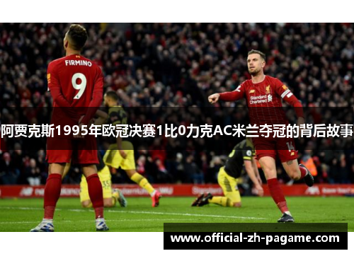 阿贾克斯1995年欧冠决赛1比0力克AC米兰夺冠的背后故事 阿贾克斯1995年欧冠决赛1比0力克AC米兰夺冠的背后故事