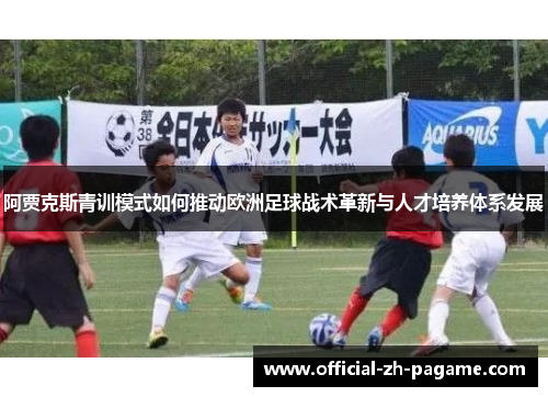 阿贾克斯青训模式如何推动欧洲足球战术革新与人才培养体系发展 阿贾克斯青训模式如何推动欧洲足球战术革新与人才培养体系发展