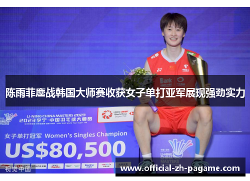 陈雨菲鏖战韩国大师赛收获女子单打亚军展现强劲实力 陈雨菲鏖战韩国大师赛收获女子单打亚军展现强劲实力