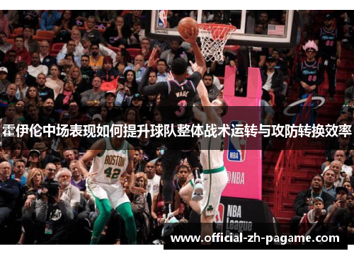 霍伊伦中场表现如何提升球队整体战术运转与攻防转换效率 霍伊伦中场表现如何提升球队整体战术运转与攻防转换效率