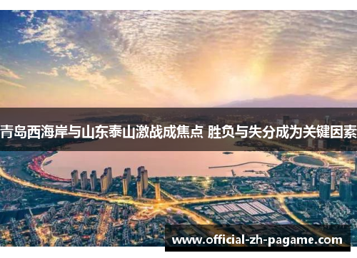 青岛西海岸与山东泰山激战成焦点 胜负与失分成为关键因素 青岛西海岸与山东泰山激战成焦点 胜负与失分成为关键因素