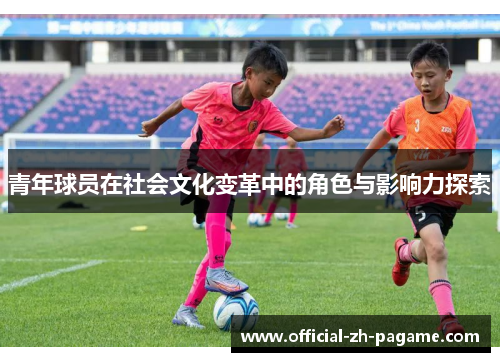 青年球员在社会文化变革中的角色与影响力探索 青年球员在社会文化变革中的角色与影响力探索