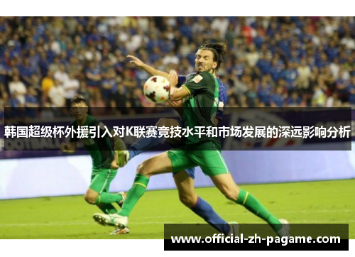韩国超级杯外援引入对K联赛竞技水平和市场发展的深远影响分析 韩国超级杯外援引入对K联赛竞技水平和市场发展的深远影响分析