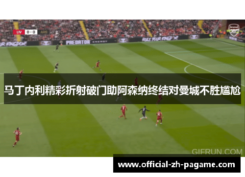 马丁内利精彩折射破门助阿森纳终结对曼城不胜尴尬
