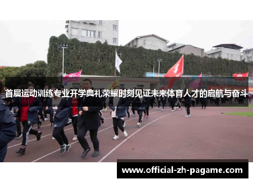 首届运动训练专业开学典礼荣耀时刻见证未来体育人才的启航与奋斗 首届运动训练专业开学典礼荣耀时刻见证未来体育人才的启航与奋斗