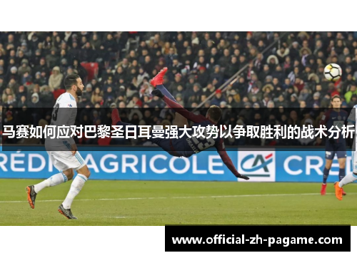马赛如何应对巴黎圣日耳曼强大攻势以争取胜利的战术分析 马赛如何应对巴黎圣日耳曼强大攻势以争取胜利的战术分析