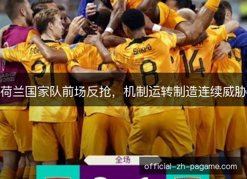 荷兰国家队前场反抢,机制运转制造连续威胁 荷兰国家队前场反抢,机制运转制造连续威胁