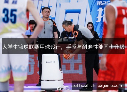 大学生篮球联赛用球设计,手感与耐磨性能同步升级 大学生篮球联赛用球设计,手感与耐磨性能同步升级