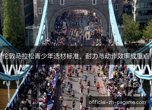 伦敦马拉松青少年选材标准,耐力与动作效率成重点 伦敦马拉松青少年选材标准,耐力与动作效率成重点