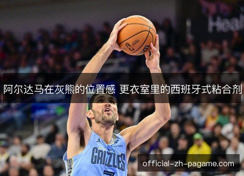 阿尔达马在灰熊的位置感 更衣室里的西班牙式粘合剂 阿尔达马在灰熊的位置感 更衣室里的西班牙式粘合剂
